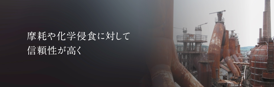 摩耗や科学侵食に対して信頼性が高く